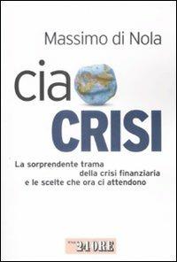 Ciao crisi. La sorprendente trama della crisi finanziaria e le scelte che ora ci attendono - Massimo Di Nola - copertina