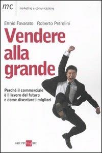 Vendere alla grande. Perché il commerciale è il lavoro del futuro - Ennio Favarato,Roberto Petrolini - copertina