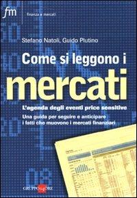 Come si leggono i mercati. L'agenda degli eventi price sensitive. Una guida per seguire e anticipare i fatti che muovono i mercati finanziari - Stefano Natoli,Guido Plutino - copertina