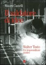 Il saldatore di idee. Walter Tosto. Un imprenditore contro