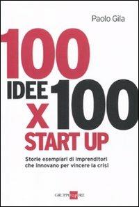 100 idee x 100 start up. Storie esemplari di imprenditori che innovano per vincere la crisi - Paolo Gila - copertina