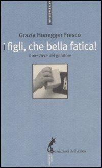 I figli, che bella fatica. Il mestiere del genitore - Grazia Honneger Fresco - copertina