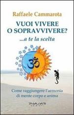 Vuoi vivere o sopravvivere?... a te la scelta. Come raggiungere l'armonia di mente corpo e anima