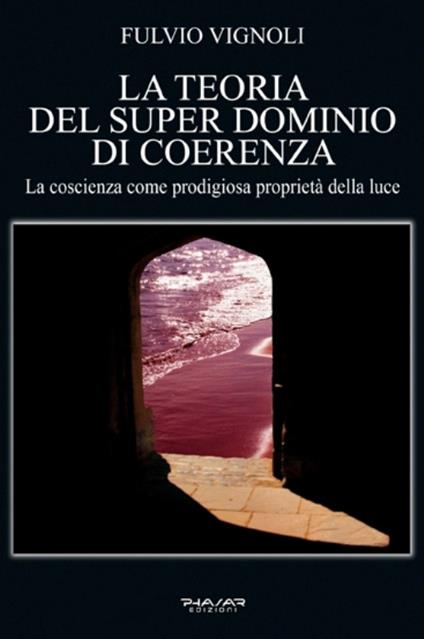 La teoria del super dominio di coerenza. La coscienza come prodigiosa proprietà della luce - Fulvio Vignoli - copertina