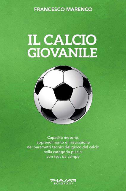 Il calcio giovanile. Capacità motorie, apprendimento e misurazione dei parametri tecnici del gioco del calcio nella categoria pulcini con test da campo - Francesco Marenco - copertina