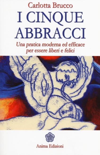 I cinque abbracci. Una pratica moderna ed efficace per essere liberi e felici - Carlotta Brucco - copertina