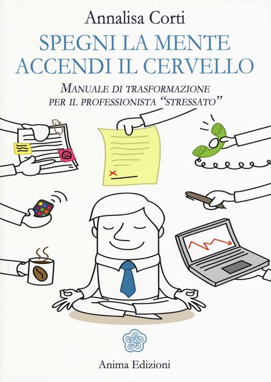 Spegni la mente. Accendi il cervello. Manuale di trasformazione per il professionista «stressato» - Annalisa Corti - copertina