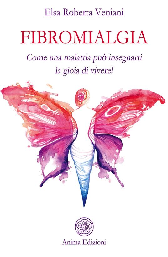 Fibromialgia. Come una malattia può insegnarti la gioia di vivere! - Elsa Roberta Veniani - copertina