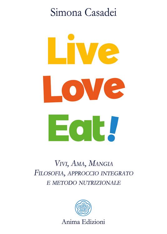 Live love eat! Vivi, ama, mangia. Filosofia, approccio integrato e metodo nutrizionale - Simona Casadei - copertina