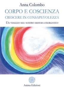 Libro Corpo e coscienza. Crescere in consapevolezza. Un viaggio nel nostro sistema energetico Anna Colombo