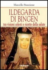 Ildegarda di Bingen. Tra visioni celesti e ricette della salute - Marcello Stanzione - copertina