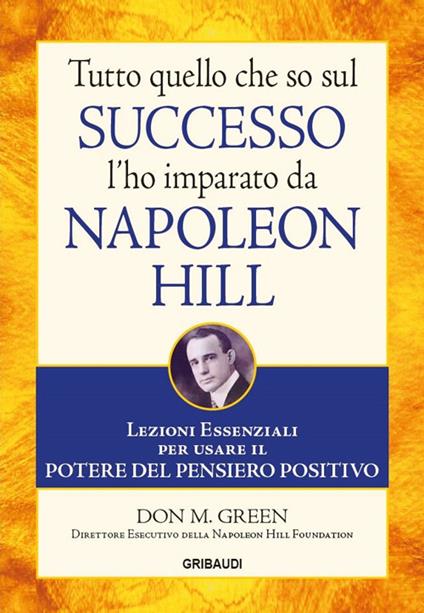 Tutto quello che so sul successo l'ho imparato da Napoleon Hill. Lezioni  essenziali per usare il potere del pensiero positivo