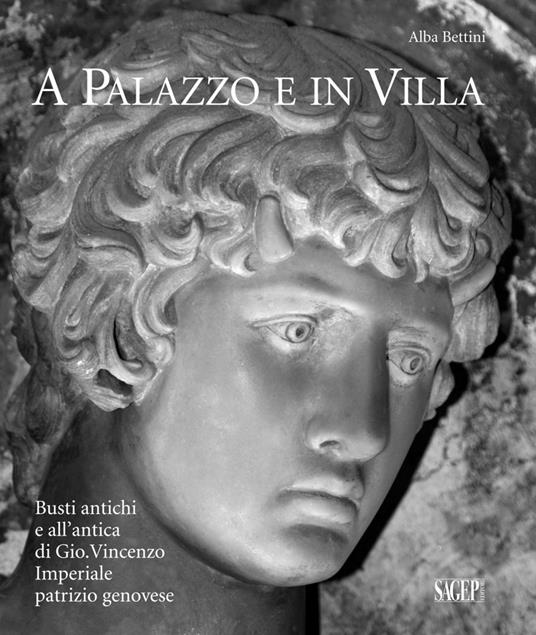 A palazzo e in villa. Busti antichi e all'antica di Gio.Vincenzo Imperiale patrizio genovese - Alba Bettini - copertina