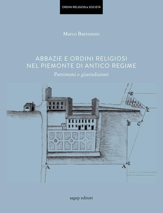 Abbazie e ordini religiosi nel Piemonte di antico regime. Patrimoni e giurisdizioni - Marco Battistoni - copertina