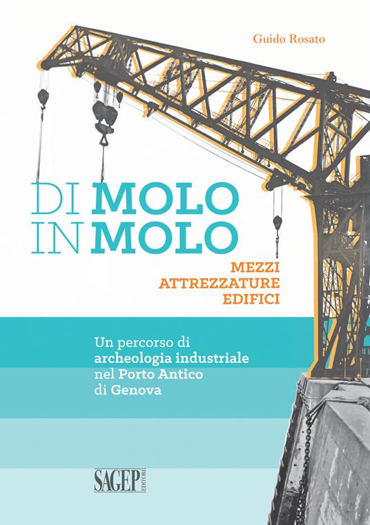 Di molo in molo. Mezzi attrezzature edifici. Un percorso di archeologia industriale nel porto di Genova - Guido Rosato - copertina