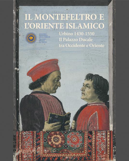 Il Montefeltro e l'oriente islamico. Urbino 1430-1550. Il Palazzo Ducale tra occidente e oriente. Ediz. illustrata - copertina