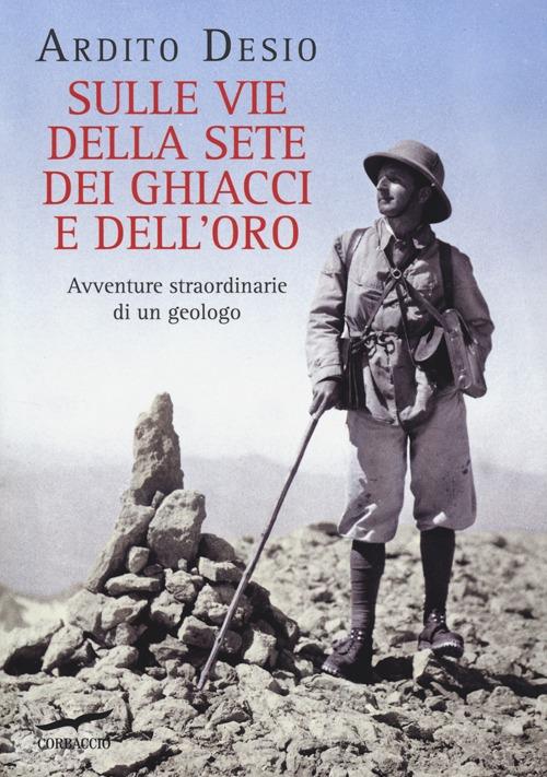 Sulle vie della sete dei ghiacci e dell'oro. Avventure straordinarie di un geologo - Ardito Desio - copertina