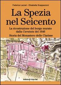 La Spezia nel Seicento. La ricostruzione del borgo murato dalla caratata del 1646. Storia del Monastero delle Clarisse - Federica Lazzari,Elisabetta Scappazzoni - copertina