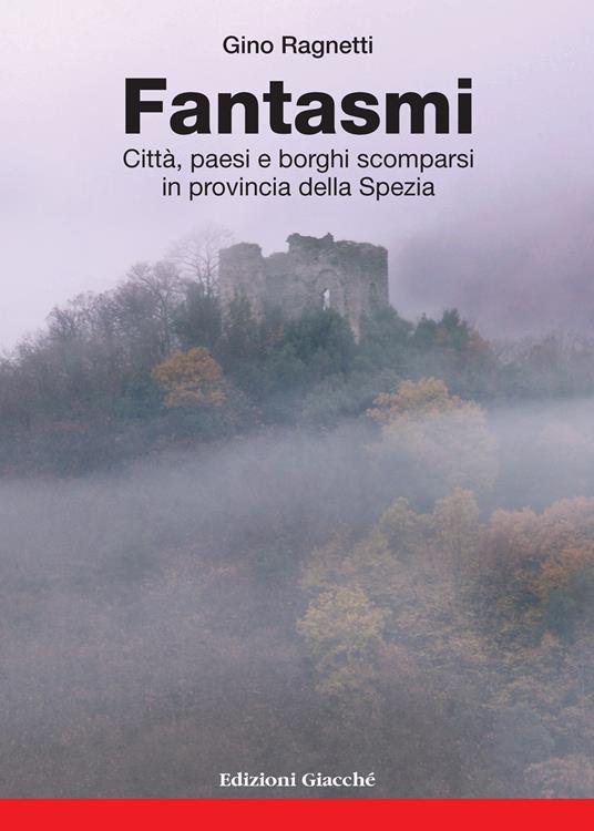 Fantasmi. Città, paesi e borghi scomparsi in provincia della Spezia - Gino Ragnetti - copertina