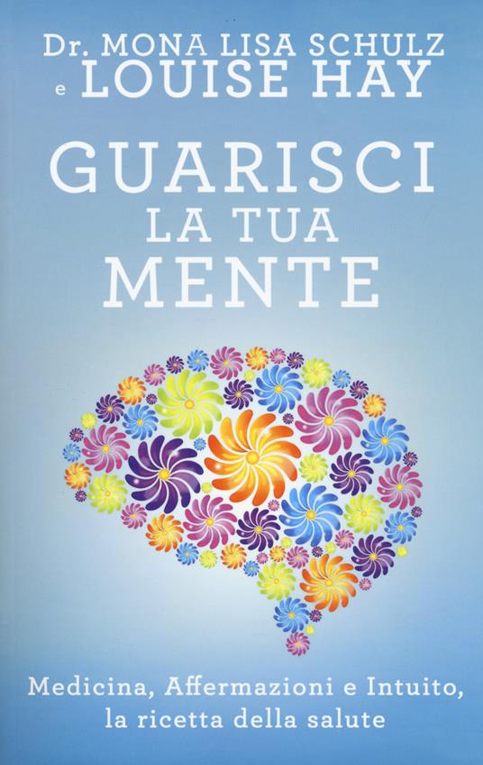 Guarisci la tua mente. La ricetta della salute: medicina, affermazioni e  intuito - Mona Lisa Schulz - Louise L. Hay - - Libro - My Life 