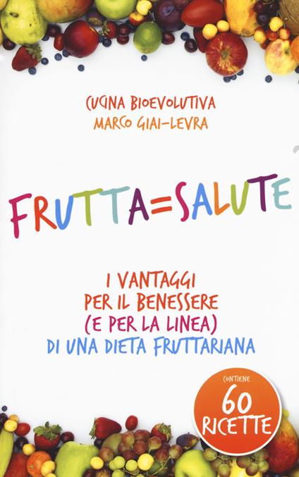 Frutta=salute. I vantaggi per il benessere (e per la linea) di una dieta fruttariana - Marco Giai-Levra - copertina