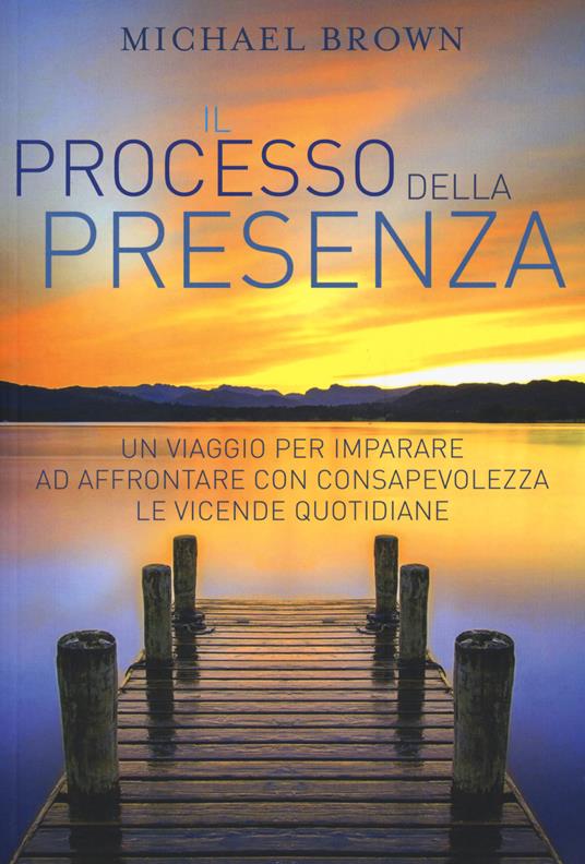 Il processo della presenza. Un viaggio per imparare ad affrontare con consapevolezza le vicende quotidiane. Nuova ediz. - Michael Brown - copertina