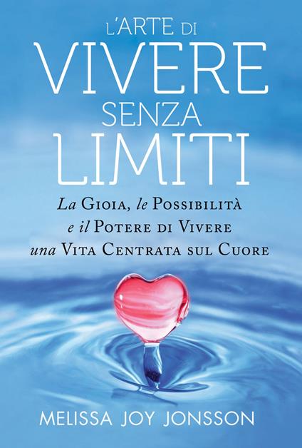 L' arte di vivere senza limiti. La gioia, le possibilità e il potere di vivere una vita centrata sul cuore - Melissa Joy Jonsson - copertina