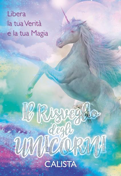 Il risveglio degli unicorni. Libera la tua verità e la tua magia - Calista - copertina