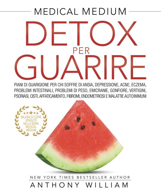 Medical medium. Detox per guarire: piani di guarigione per chi soffre di ansia, depressione, acne, eczema, problemi intestinali, problemi di peso, emicranie, gonfiore, vertigini, psoriasi, cisti, affaticamento, fibromi, endometriosi e malattie autoimmuni - Anthony William - copertina