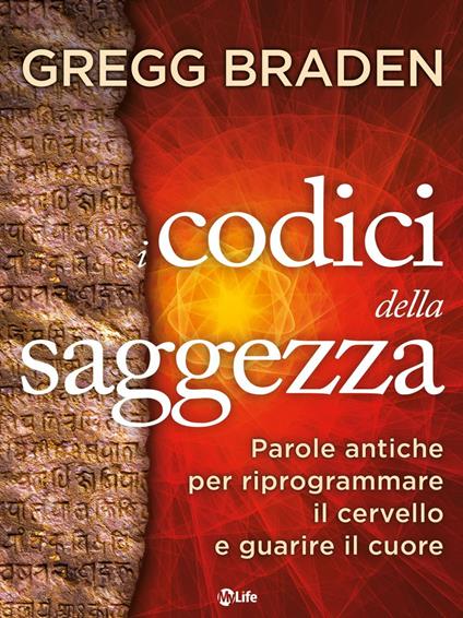 I codici della saggezza. Parole antiche per riprogrammare il cervello e guarire il cuore - Gregg Braden,Ilaria Ortolina - ebook