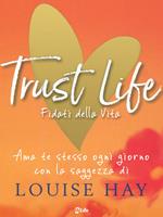 Trust life. Fidati della vita. Ama te stesso ogni giorno con la saggezza di Louise Hay