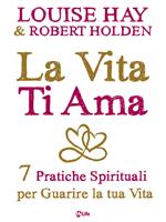 La vita ti ama. 7 pratiche spirituali per guarire la tua vita