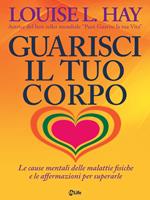 Guarisci il tuo corpo. Le cause mentali delle malattie fisiche e le affermazioni per superarle