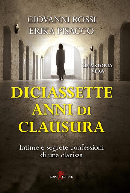 Diciassette anni di clausura. Intime e segrete confessioni di una clarissa - Giovanni Rossi,Erika Pisacco - copertina