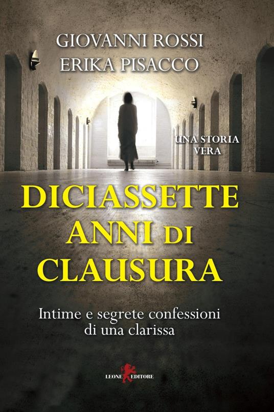 Diciassette anni di clausura. Intime e segrete confessioni di una clarissa - Erika Pisacco,Giovanni Rossi - ebook