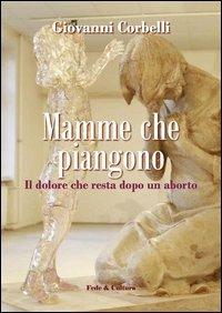 Mamme che piangono. Il dolore che resta dopo un aborto - Giovanni Corbelli - copertina