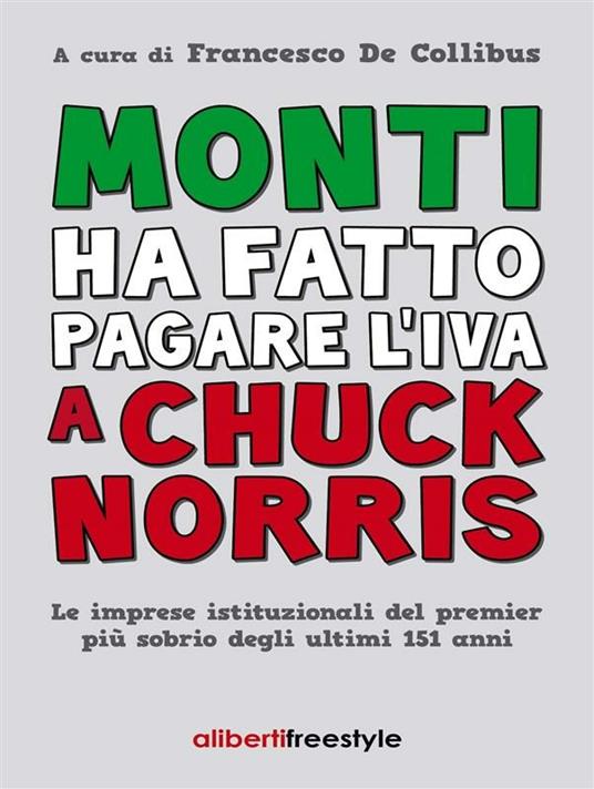 Monti ha fatto pagare l'IVA a Chuck Norris. Le imprese istituzionali del premier più sobrio degli ultimi 151 anni. - Francesco De Collibus - ebook