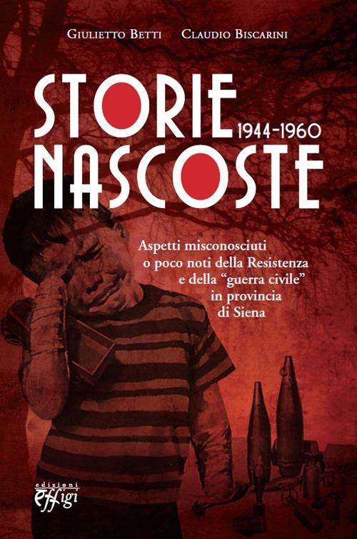 Storie nascoste 1944-1960. Aspetti misconosciuti o poco noti della Resistenza e della «guerra civile» in provincia di Siena - Giulietto Betti,Claudio Biscarini - copertina