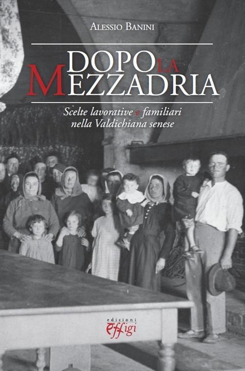 Dopo la mezzadria. Scelte lavorative e familiari nella Valdichiana senese - Alessio Banini - copertina