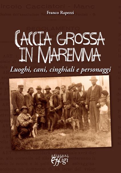 Caccia grossa in Maremma. Luoghi, cani, cinghiali e personaggi - Franco Rapezzi - copertina