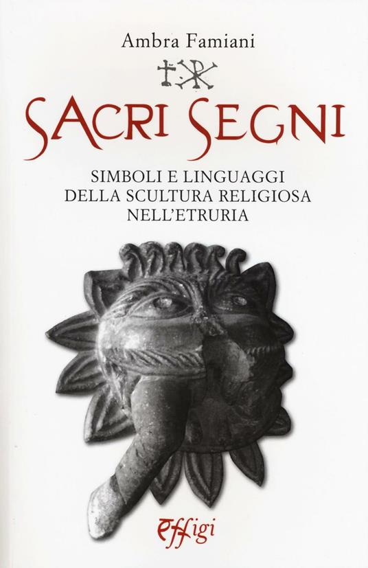 Sacri segni. Simboli e linguaggi della scultura religiosa nell'Etruria - Ambra Famiani - copertina