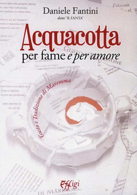 Acquacotta per fame e «per amore». Gusto e tradizione di Maremma - Daniele Fantini - copertina