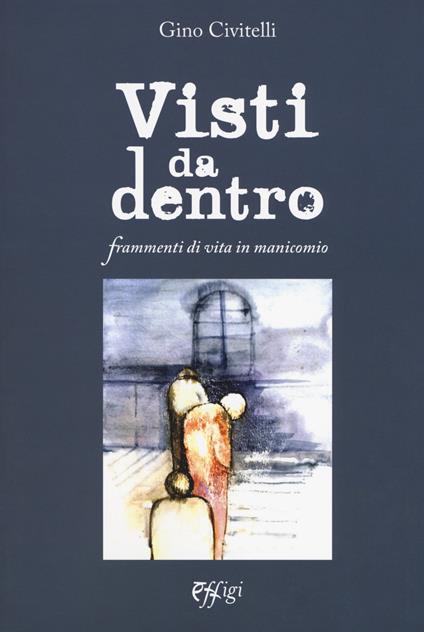 Visti da dentro. Frammenti di vita in manicomio - Gino Civitelli - copertina