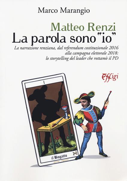 Matteo Renzi. La parola sono «io». La narrazione renziana, dal referendum costituzionale 2016 alla campagna elettorale 2018: lo storytelling del leader che rottamò il PD - Marco Marangio - copertina