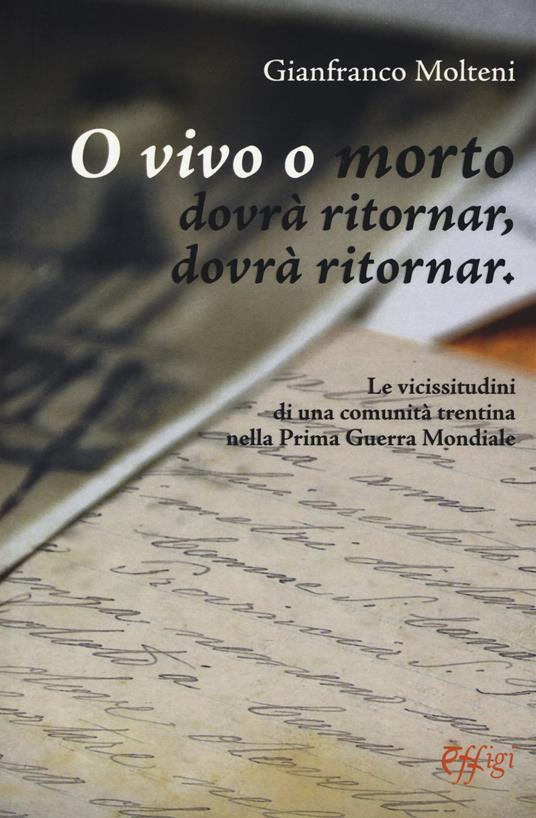 O vivo o morto dovrà ritornar, dovrà ritornar. Le vicissitudini di una comunità trentina nella prima guerra mondiale - Gianfranco Molteni - copertina