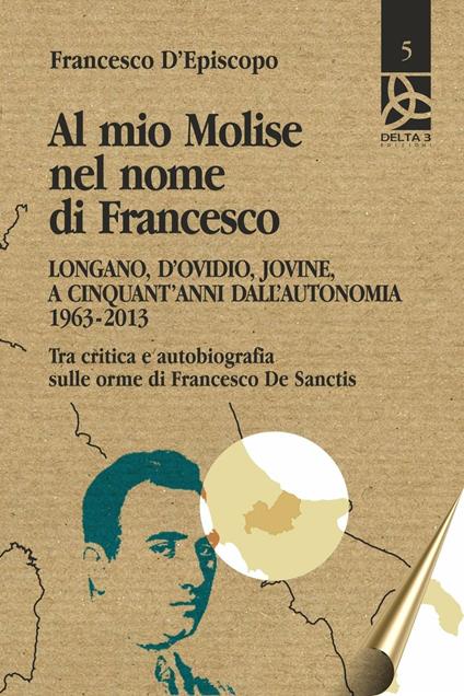 Al mio Molise nel nome di Francesco. Longano, d'Ovidio, Jovine, a cinquant'anni dall'autonomia (1963-2013). Tra critica e autobiografia sulle orme di Francesco De Sanctis - Francesco D'Episcopo - copertina