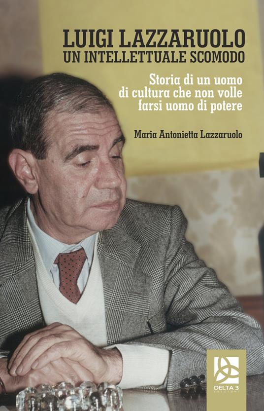 Luigi Lazzaruolo. Un intellettuale scomodo. Storia di un uomo che non volle farsi uomo di potere - Maria Antonietta Lazzaruolo - copertina