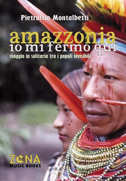 Amazzonia. Io mi fermo qui. Viaggio in solitaria tra i popoli invisibili - Pietruccio Montalbetti - copertina