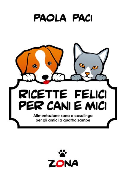 Ricette felici per cani e mici. Alimentazione sana e casalinga per gli amici a quattro zampe - Paola Paci - copertina