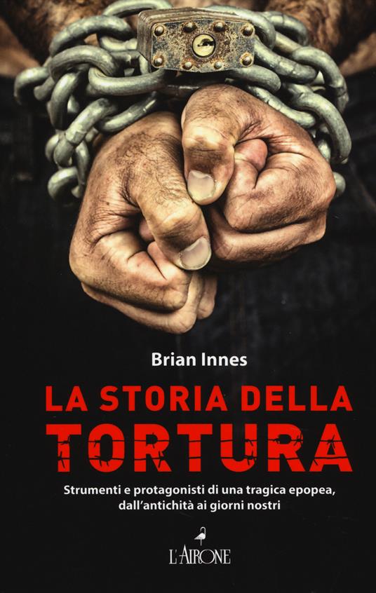 La storia della tortura. Strumenti e protagonisti di una tragica epopea, dall'antichità ai nostri giorni - Brian Innes - copertina